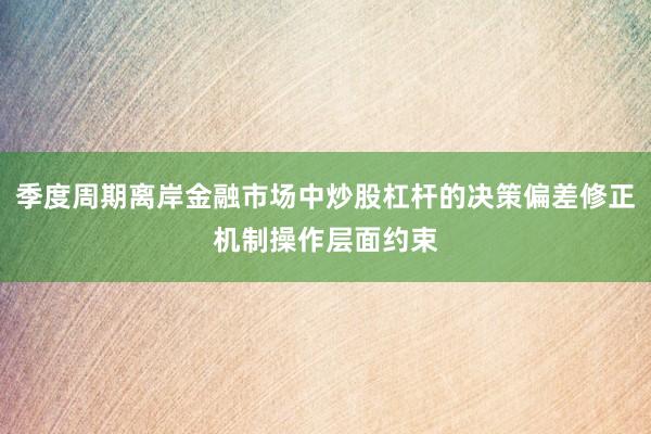 季度周期离岸金融市场中炒股杠杆的决策偏差修正机制操作层面约束