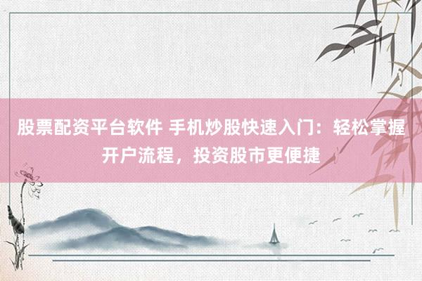 股票配资平台软件 手机炒股快速入门：轻松掌握开户流程，投资股市更便捷