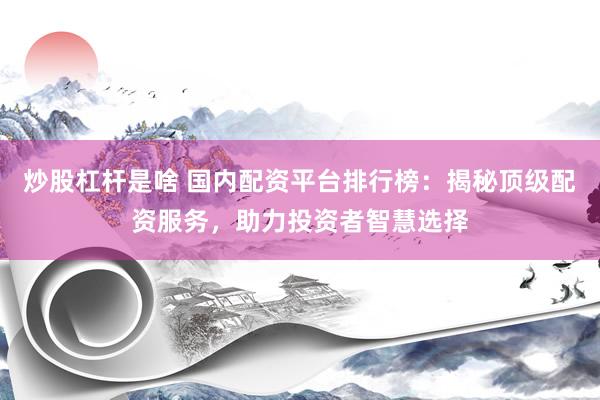 炒股杠杆是啥 国内配资平台排行榜：揭秘顶级配资服务，助力投资者智慧选择