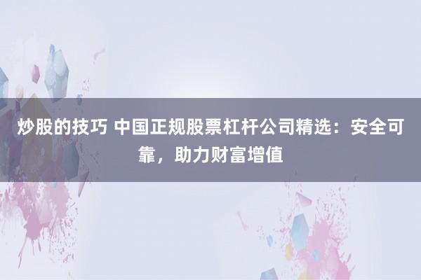 炒股的技巧 中国正规股票杠杆公司精选：安全可靠，助力财富增值