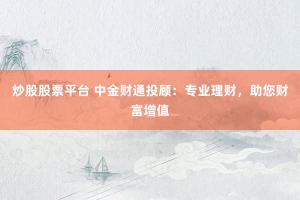 炒股股票平台 中金财通投顾：专业理财，助您财富增值