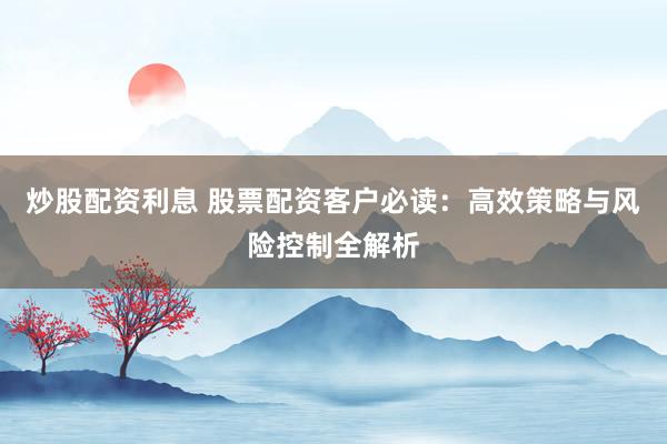 炒股配资利息 股票配资客户必读：高效策略与风险控制全解析