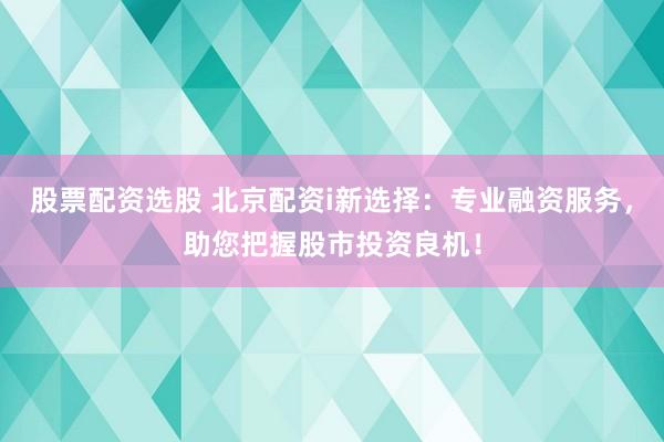 股票配资选股 北京配资i新选择：专业融资服务，助您把握股市投资良机！