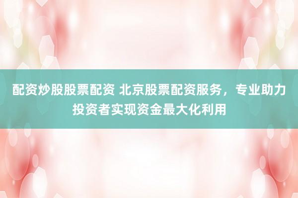 配资炒股股票配资 北京股票配资服务，专业助力投资者实现资金最大化利用