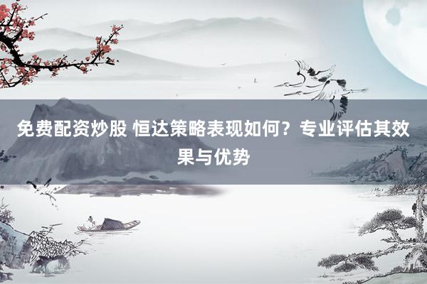 免费配资炒股 恒达策略表现如何？专业评估其效果与优势