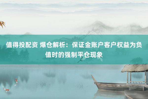 值得投配资 爆仓解析：保证金账户客户权益为负值时的强制平仓现象