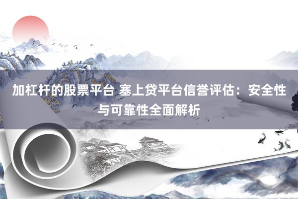 加杠杆的股票平台 塞上贷平台信誉评估：安全性与可靠性全面解析