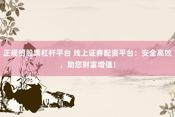 正规的股票杠杆平台 线上证券配资平台：安全高效，助您财富增值！