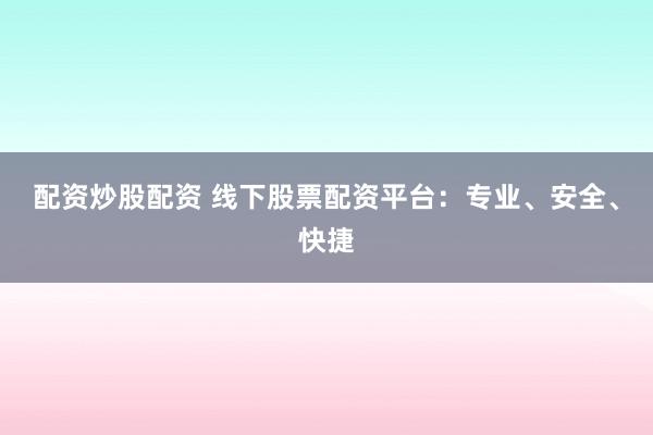 配资炒股配资 线下股票配资平台：专业、安全、快捷