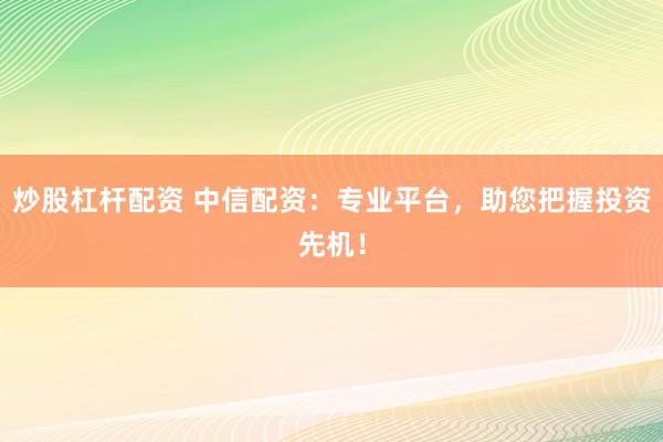炒股杠杆配资 中信配资：专业平台，助您把握投资先机！
