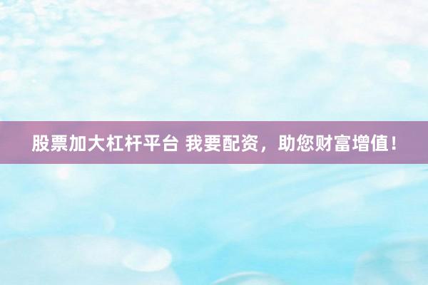 股票加大杠杆平台 我要配资，助您财富增值！