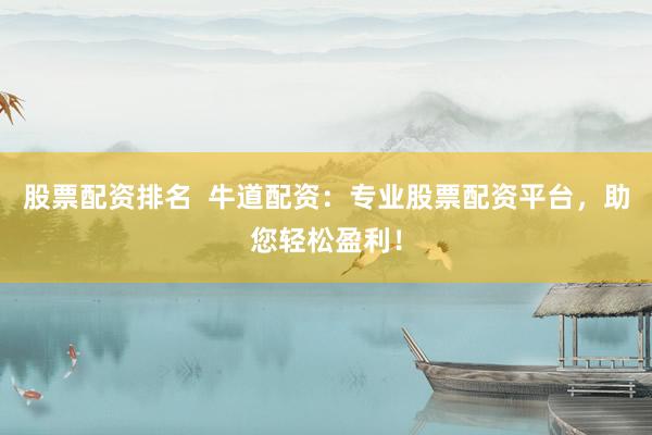 股票配资排名  牛道配资：专业股票配资平台，助您轻松盈利！