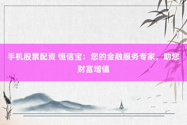 手机股票配资 恒信宝：您的金融服务专家，助您财富增值