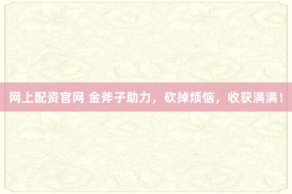 网上配资官网 金斧子助力，砍掉烦恼，收获满满！
