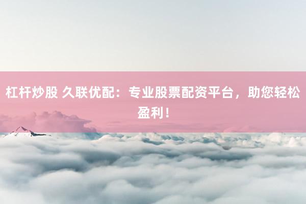 杠杆炒股 久联优配：专业股票配资平台，助您轻松盈利！