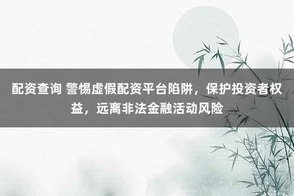 配资查询 警惕虚假配资平台陷阱，保护投资者权益，远离非法金融活动风险