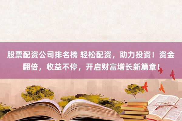股票配资公司排名榜 轻松配资，助力投资！资金翻倍，收益不停，开启财富增长新篇章！