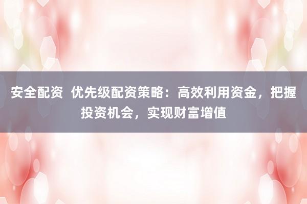 安全配资  优先级配资策略：高效利用资金，把握投资机会，实现财富增值