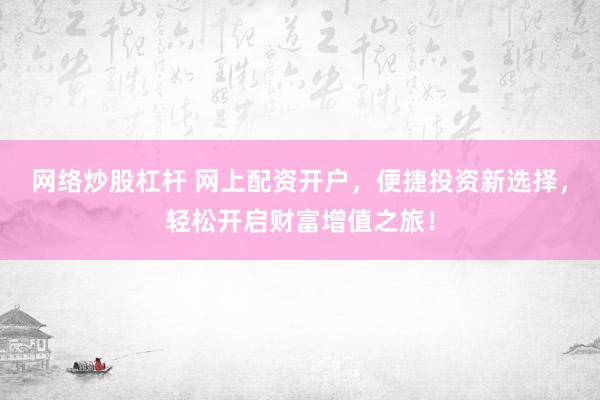 网络炒股杠杆 网上配资开户，便捷投资新选择，轻松开启财富增值之旅！