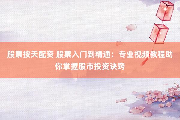 股票按天配资 股票入门到精通:专业视频教程助你掌握股市投资诀窍