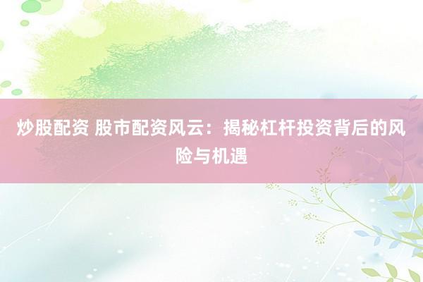 炒股配资 股市配资风云：揭秘杠杆投资背后的风险与机遇