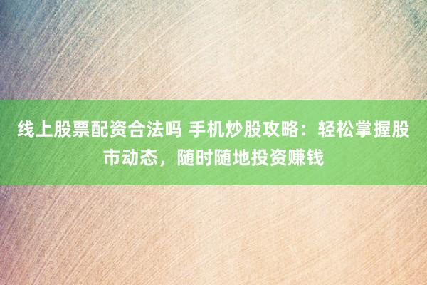线上股票配资合法吗 手机炒股攻略：轻松掌握股市动态，随时随地投资赚钱