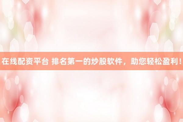 在线配资平台 排名第一的炒股软件,助您轻松盈利!