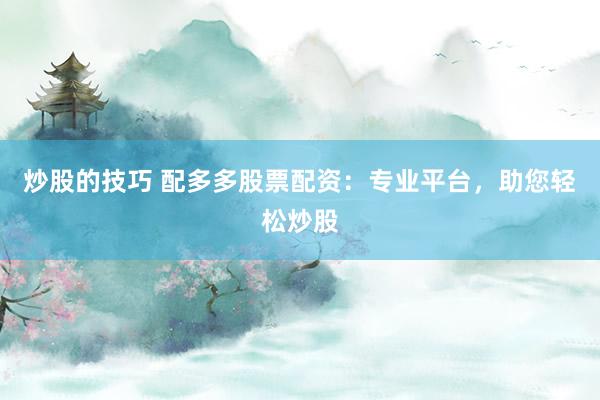 炒股的技巧 配多多股票配资：专业平台，助您轻松炒股