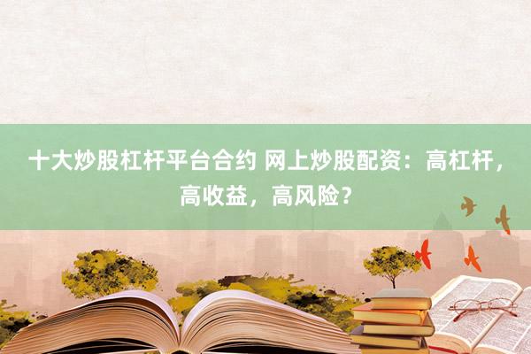 十大炒股杠杆平台合约 网上炒股配资：高杠杆，高收益，高风险？