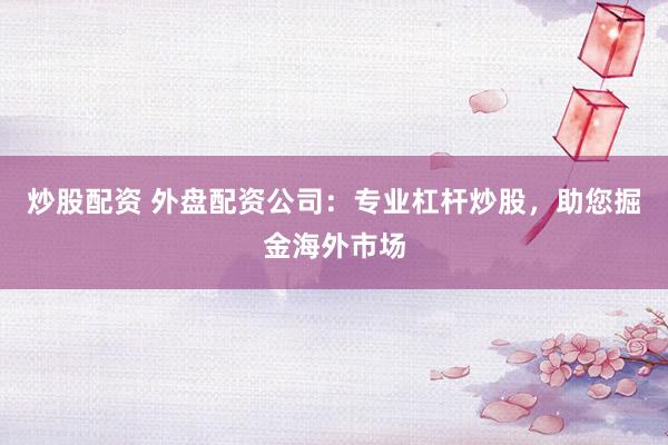 炒股配资 外盘配资公司：专业杠杆炒股，助您掘金海外市场