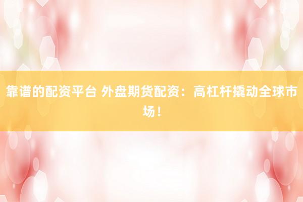 靠谱的配资平台 外盘期货配资：高杠杆撬动全球市场！