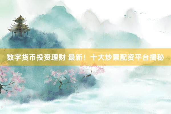 数字货币投资理财 最新！十大炒票配资平台揭秘