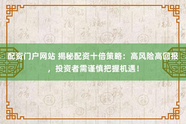 配资门户网站 揭秘配资十倍策略：高风险高回报，投资者需谨慎把握机遇！