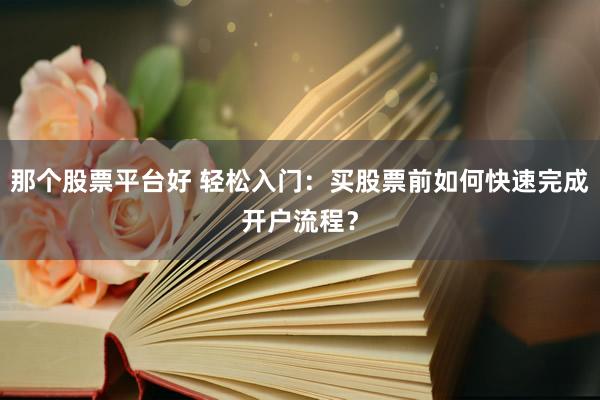 那个股票平台好 轻松入门：买股票前如何快速完成开户流程？