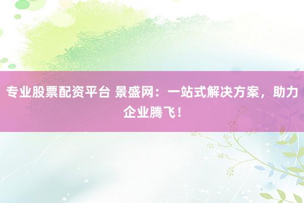专业股票配资平台 景盛网：一站式解决方案，助力企业腾飞！