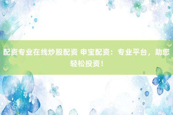 配资专业在线炒股配资 申宝配资：专业平台，助您轻松投资！
