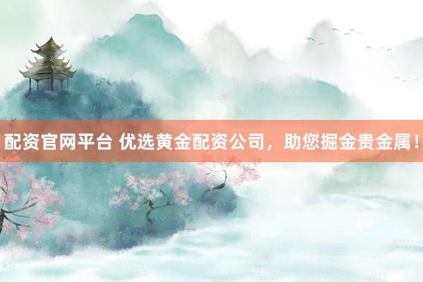 配资官网平台 优选黄金配资公司，助您掘金贵金属！