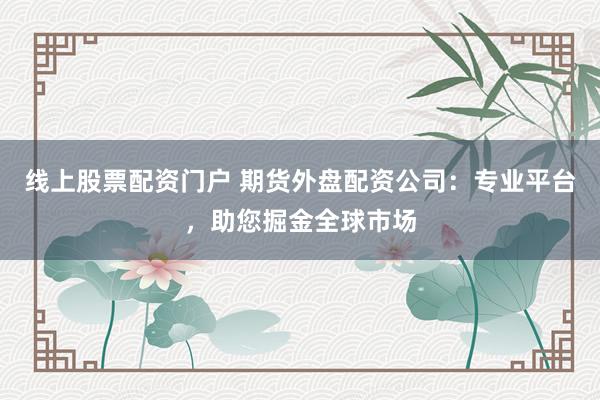 线上股票配资门户 期货外盘配资公司：专业平台，助您掘金全球市场