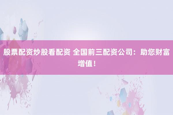 股票配资炒股看配资 全国前三配资公司：助您财富增值！
