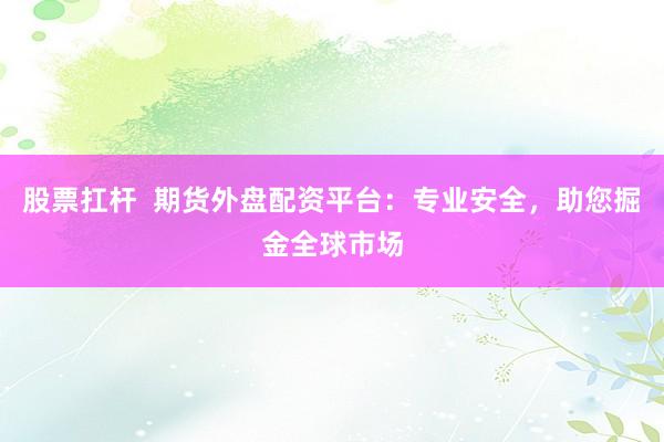 股票扛杆  期货外盘配资平台：专业安全，助您掘金全球市场