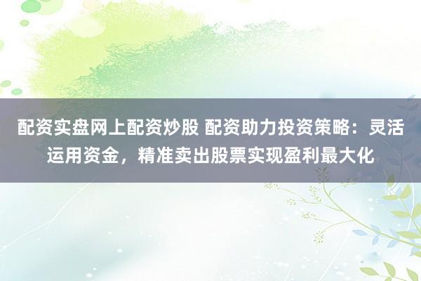 配资实盘网上配资炒股 配资助力投资策略：灵活运用资金，精准卖出股票实现盈利最大化