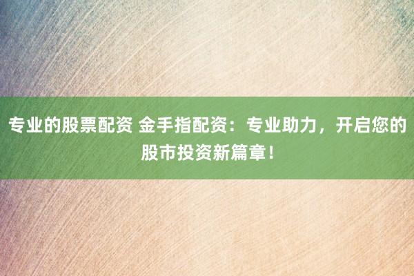 专业的股票配资 金手指配资：专业助力，开启您的股市投资新篇章！