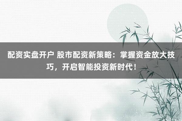 配资实盘开户 股市配资新策略：掌握资金放大技巧，开启智能投资新时代！