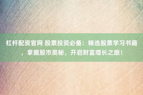杠杆配资官网 股票投资必备：精选股票学习书籍，掌握股市奥秘，开启财富增长之旅！