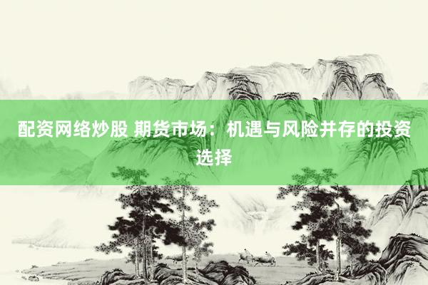 配资网络炒股 期货市场：机遇与风险并存的投资选择