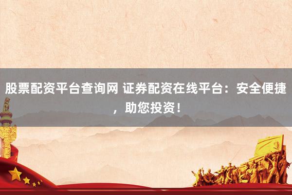 股票配资平台查询网 证券配资在线平台：安全便捷，助您投资！