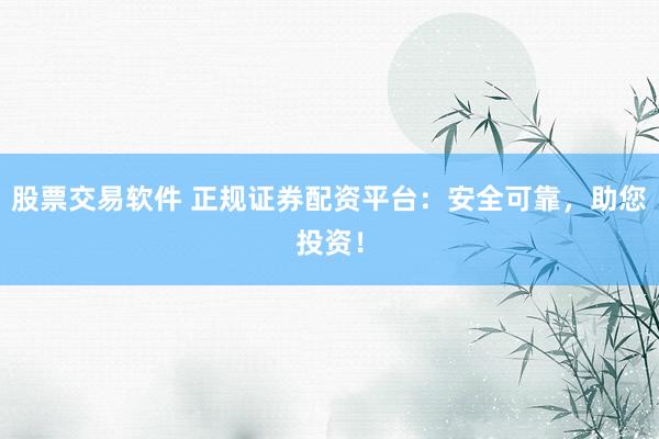 股票交易软件 正规证券配资平台：安全可靠，助您投资！