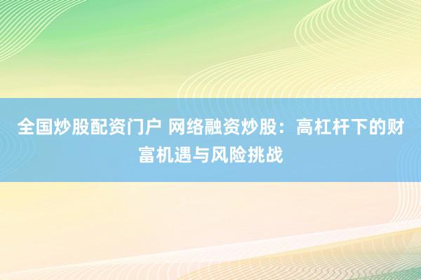全国炒股配资门户 网络融资炒股:高杠杆下的财富机遇与风险挑战